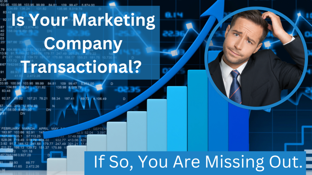 Is Your Marketing Company Transactional? If So, You Are Missing Out?